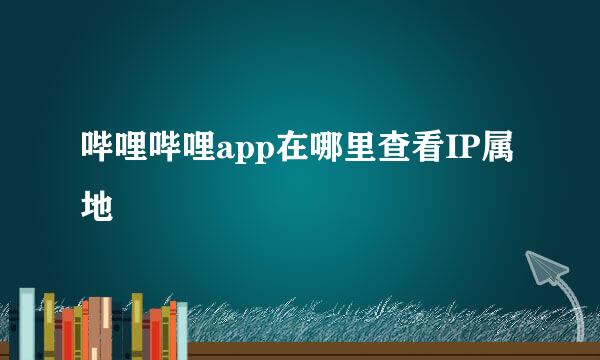 哔哩哔哩app在哪里查看IP属地