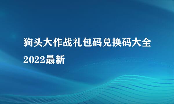 狗头大作战礼包码兑换码大全2022最新