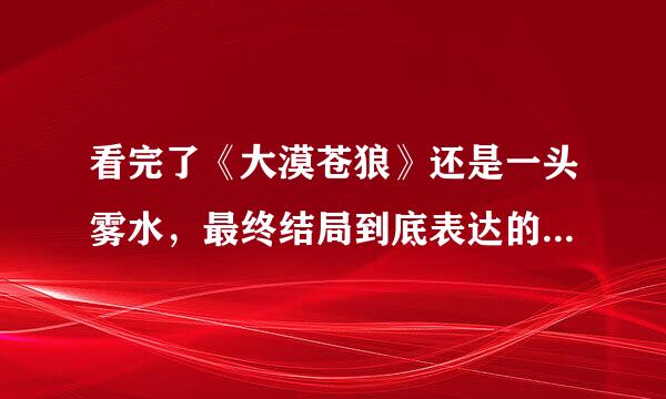 看完了《大漠苍狼》还是一头雾水，最终结局到底表达的什么意思