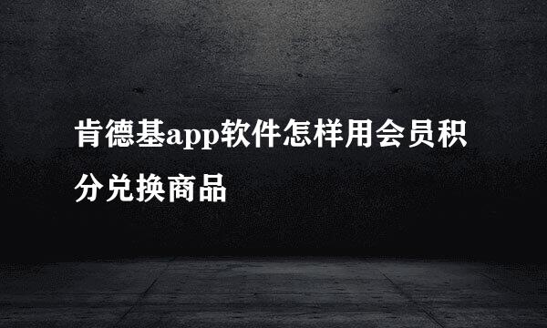 肯德基app软件怎样用会员积分兑换商品