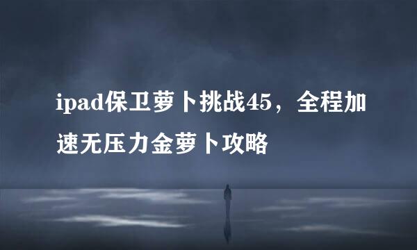 ipad保卫萝卜挑战45，全程加速无压力金萝卜攻略