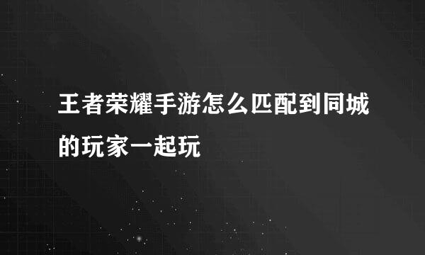 王者荣耀手游怎么匹配到同城的玩家一起玩