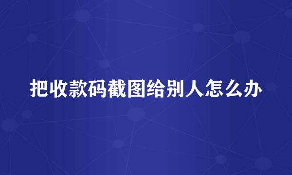 把收款码截图给别人怎么办