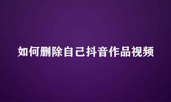 如何删除自己抖音作品视频