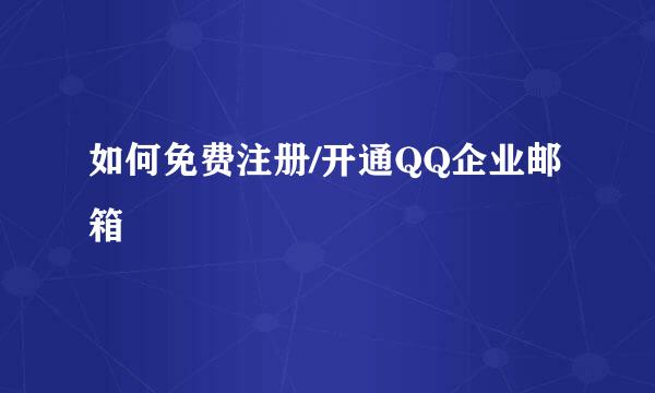 如何免费注册/开通QQ企业邮箱