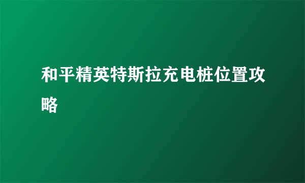 和平精英特斯拉充电桩位置攻略