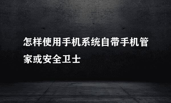 怎样使用手机系统自带手机管家或安全卫士