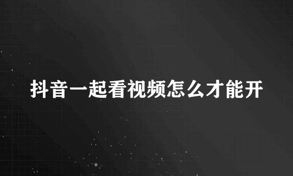 抖音一起看视频怎么才能开