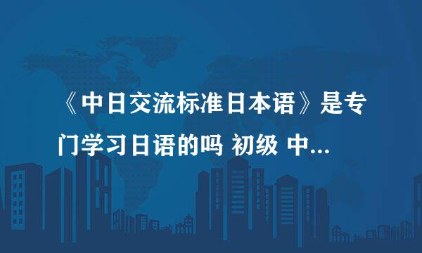 《中日交流标准日本语》是专门学习日语的吗 初级 中级 高级 的区别是什么