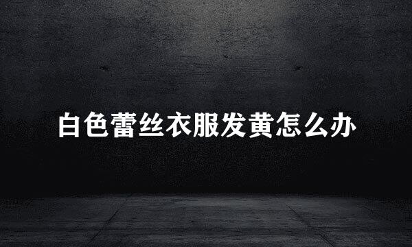 白色蕾丝衣服发黄怎么办