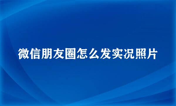 微信朋友圈怎么发实况照片