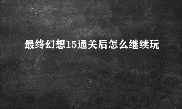 最终幻想15通关后怎么继续玩
