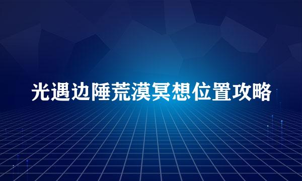 光遇边陲荒漠冥想位置攻略