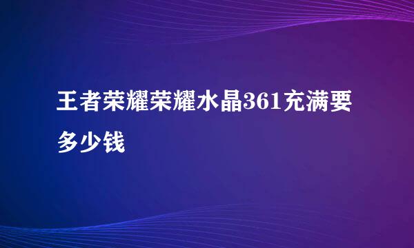 王者荣耀荣耀水晶361充满要多少钱