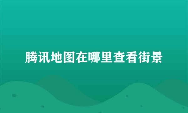 腾讯地图在哪里查看街景