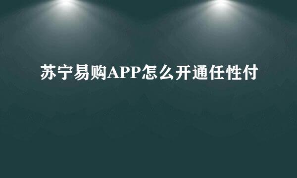 苏宁易购APP怎么开通任性付
