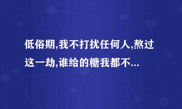 低俗期,我不打扰任何人,熬过这一劫,谁给的糖我都不要了是什么意思