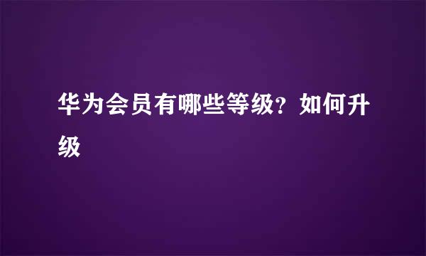 华为会员有哪些等级？如何升级