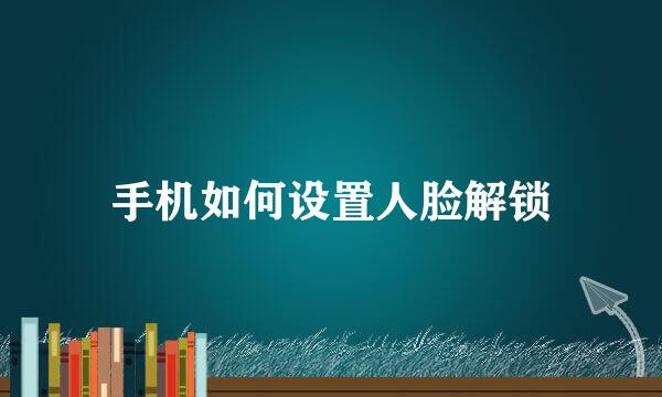 手机如何设置人脸解锁