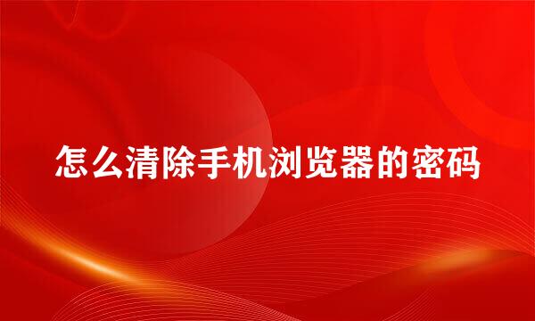 怎么清除手机浏览器的密码