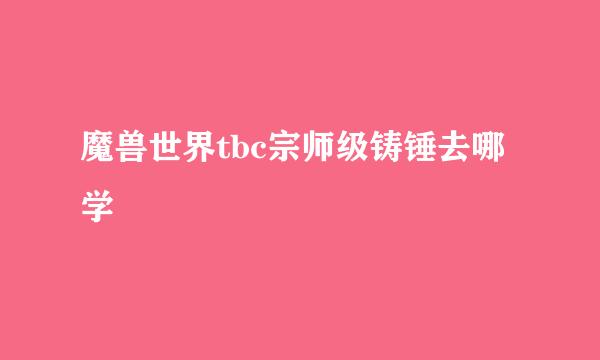 魔兽世界tbc宗师级铸锤去哪学