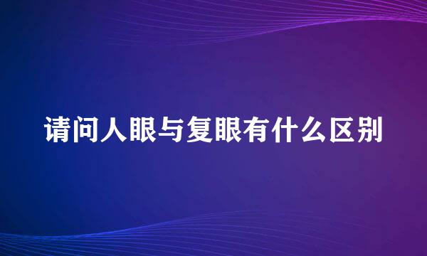 请问人眼与复眼有什么区别