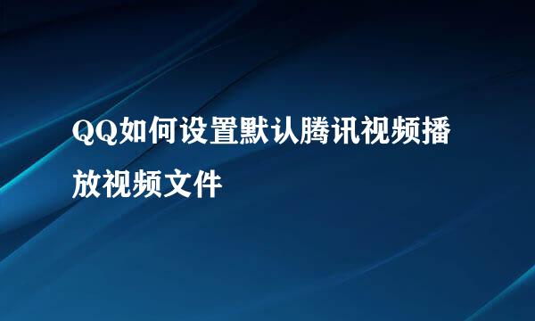 QQ如何设置默认腾讯视频播放视频文件