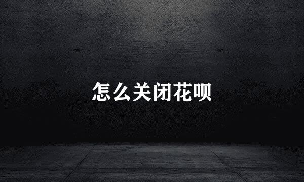 怎么关闭花呗