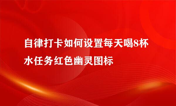 自律打卡如何设置每天喝8杯水任务红色幽灵图标