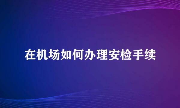在机场如何办理安检手续