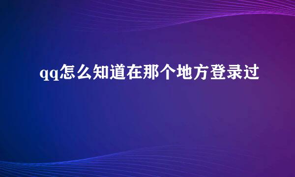 qq怎么知道在那个地方登录过