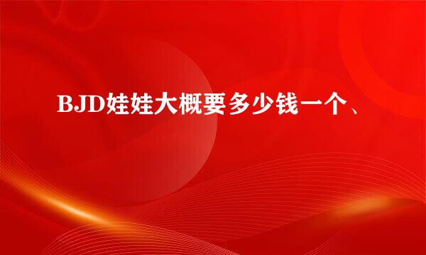 BJD娃娃大概要多少钱一个、