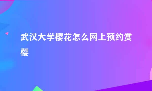 武汉大学樱花怎么网上预约赏樱