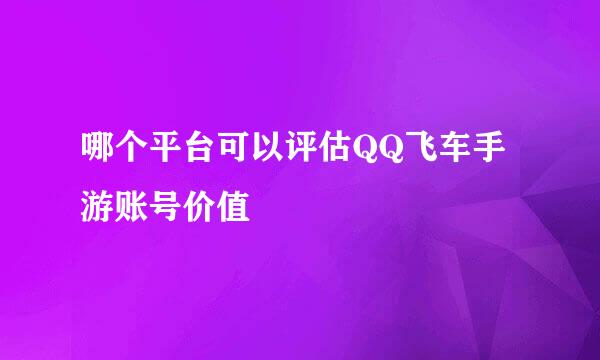 哪个平台可以评估QQ飞车手游账号价值
