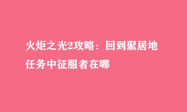 火炬之光2攻略：回到聚居地任务中征服者在哪