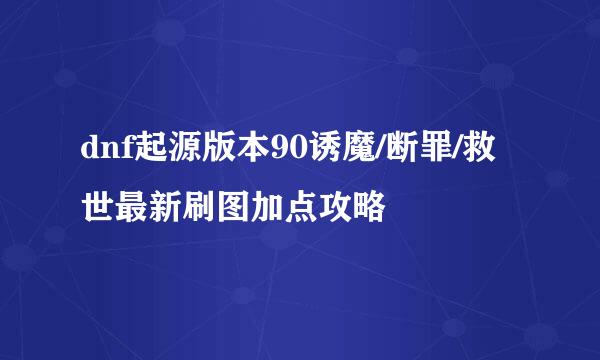 dnf起源版本90诱魔/断罪/救世最新刷图加点攻略