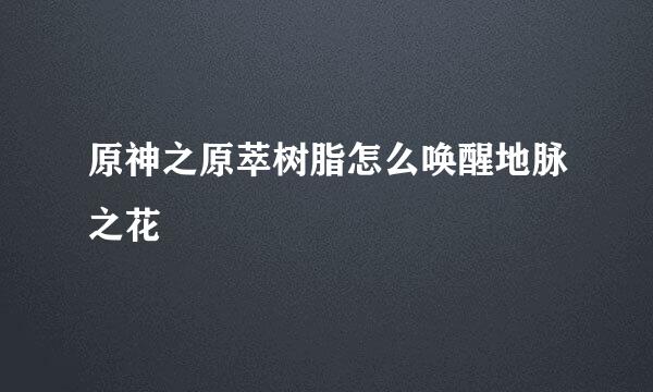 原神之原萃树脂怎么唤醒地脉之花
