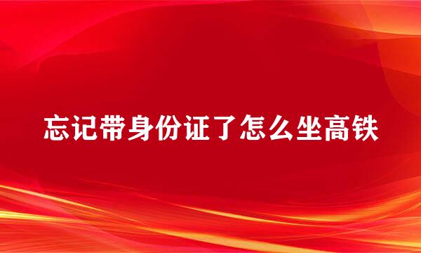 忘记带身份证了怎么坐高铁