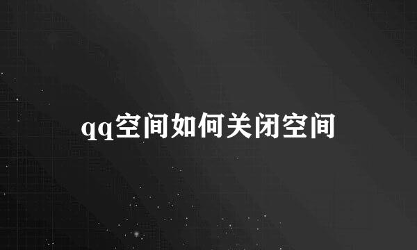 qq空间如何关闭空间