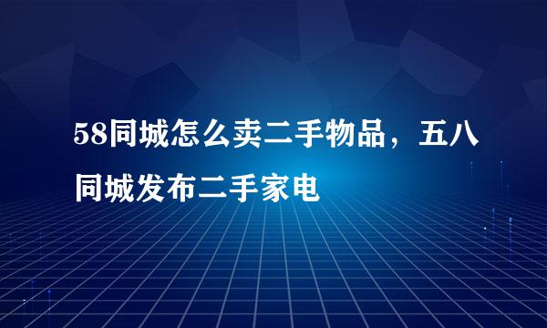 58同城怎么卖二手物品，五八同城发布二手家电