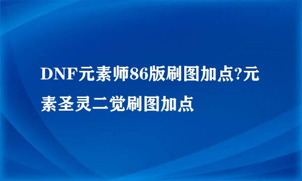 DNF元素师86版刷图加点?元素圣灵二觉刷图加点