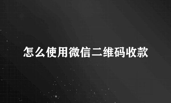 怎么使用微信二维码收款