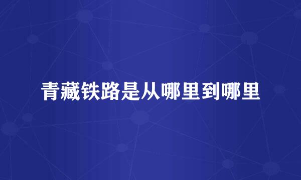 青藏铁路是从哪里到哪里