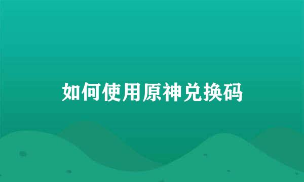 如何使用原神兑换码