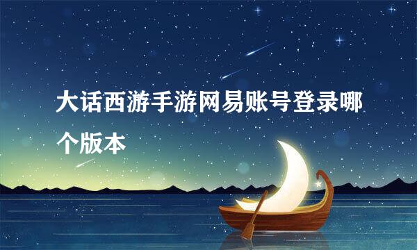 大话西游手游网易账号登录哪个版本