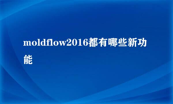 moldflow2016都有哪些新功能