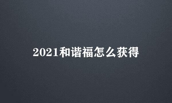 2021和谐福怎么获得