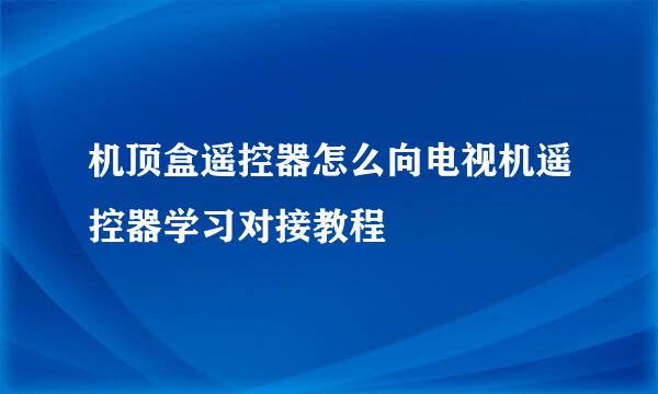 机顶盒遥控器怎么向电视机遥控器学习对接教程