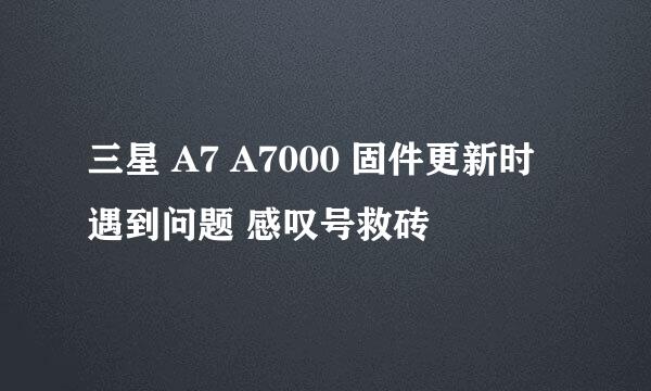 三星 A7 A7000 固件更新时遇到问题 感叹号救砖