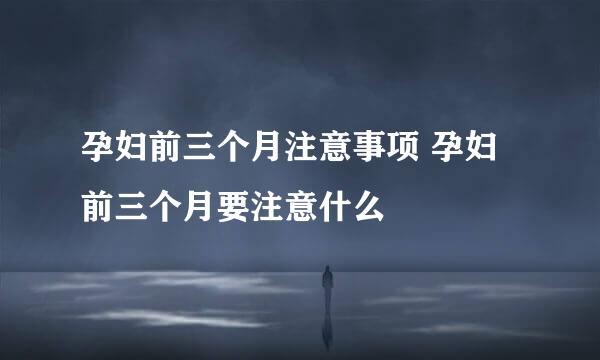 孕妇前三个月注意事项 孕妇前三个月要注意什么